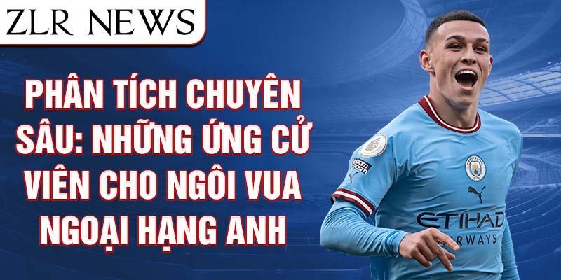 Phân Tích Chuyên Sâu: Những Ứng Cử Viên Cho Ngôi Vua Ngoại Hạng Anh