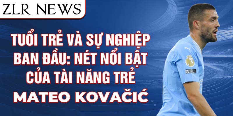 Tuổi trẻ và sự nghiệp ban đầu: nét nổi bật của tài năng trẻ mateo kovačić