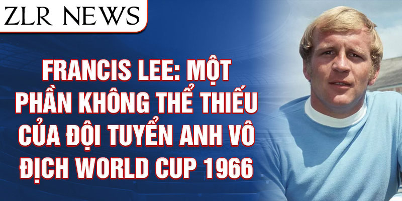 Francis Lee: Một phần không thể thiếu của Đội tuyển Anh vô địch World Cup 1966