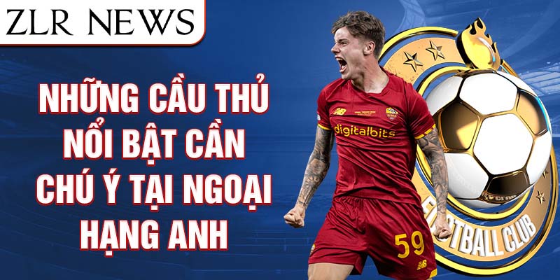 Những cầu thủ nổi bật cần chú ý tại ngoại hạng anh