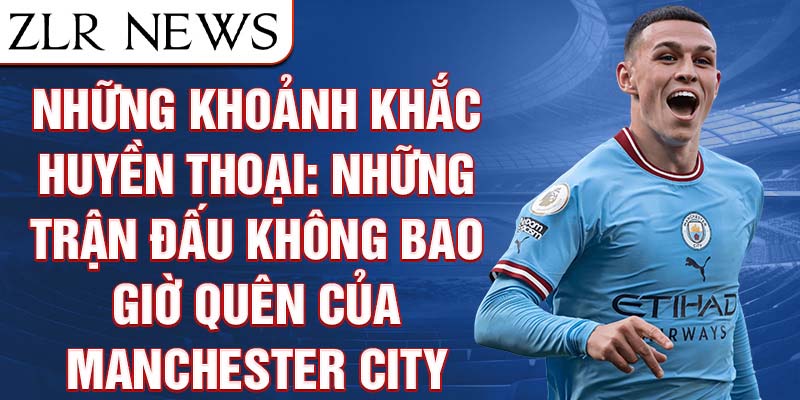 Những khoảnh khắc huyền thoại: những trận đấu không bao giờ quên của manchester city