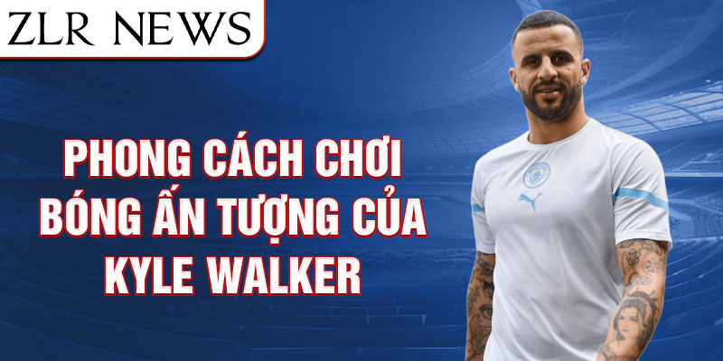 Phong cách chơi bóng ấn tượng của Kyle Walker