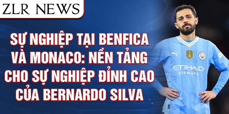 Sự nghiệp tại Benfica và Monaco: Nền tảng cho sự nghiệp đỉnh cao của Bernardo Silva