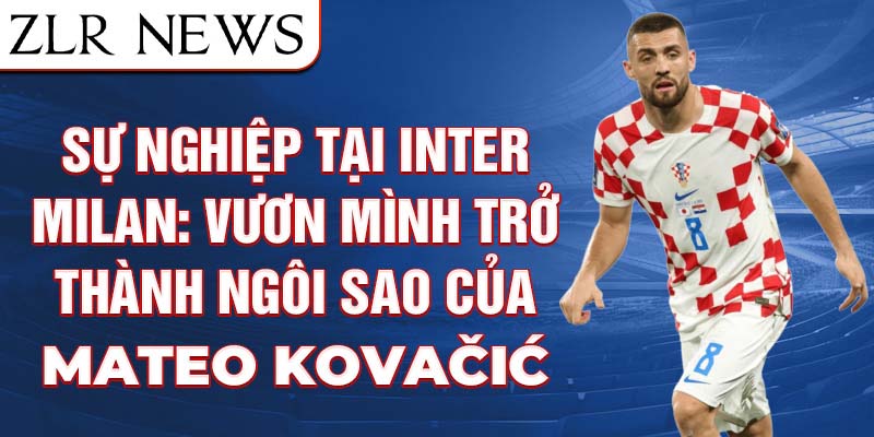 Sự nghiệp tại Inter Milan: Vươn mình trở thành ngôi sao của Mateo Kovačić