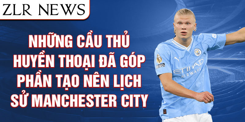 Những cầu thủ huyền thoại đã góp phần tạo nên lịch sử Manchester City