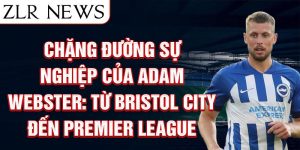 Chặng đường sự nghiệp của adam webster: từ bristol city đến premier league
