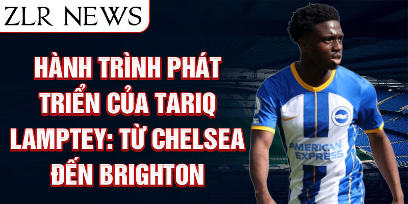 Hành trình phát triển của tariq lamptey: từ chelsea đến brighton