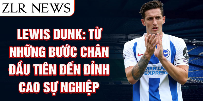 Lewis dunk: từ những bước chân đầu tiên đến đỉnh cao sự nghiệp