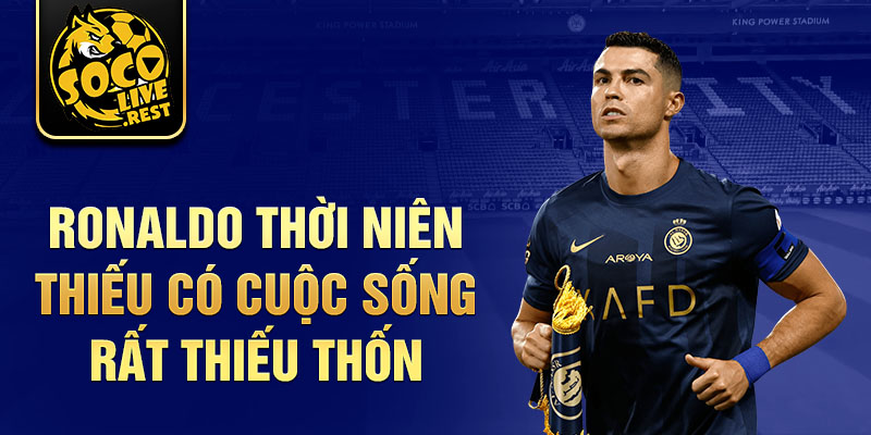 Ronaldo thời niên thiếu có cuộc sống rất thiếu thốn