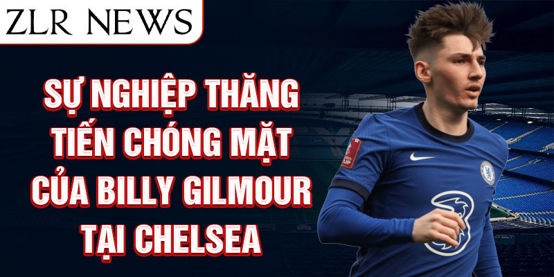 Sự nghiệp thăng tiến chóng mặt của billy gilmour tại chelsea