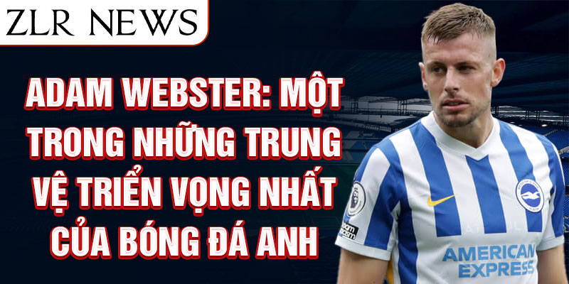 Adam Webster: Một trong những trung vệ triển vọng nhất của bóng đá Anh