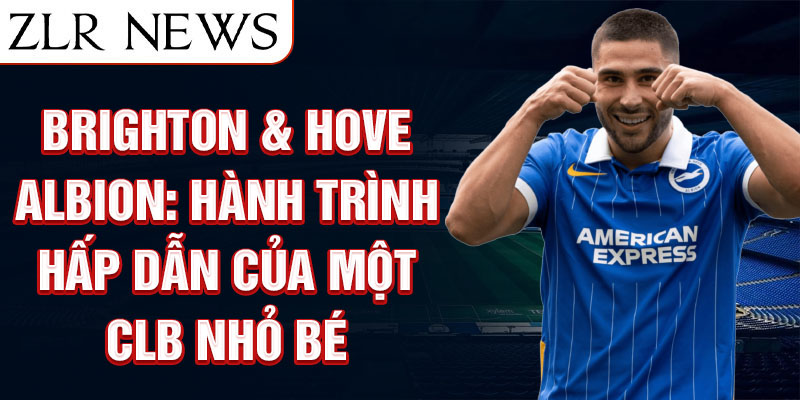 Brighton & Hove Albion: Hành trình hấp dẫn của một CLB nhỏ bé