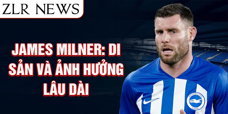 James Milner: Di sản và ảnh hưởng lâu dài