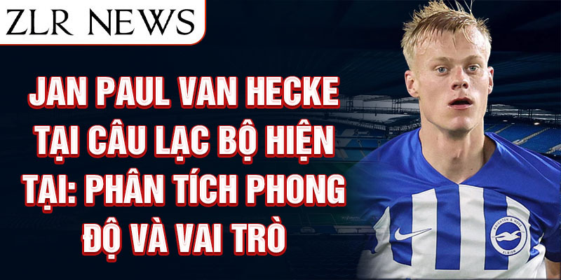 Jan Paul van Hecke tại câu lạc bộ hiện tại: Phân tích phong độ và vai trò