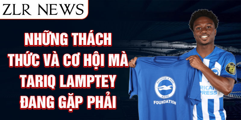 Những thách thức và cơ hội mà Tariq Lamptey đang gặp phải