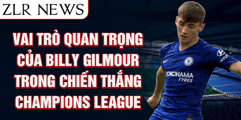 Vai trò quan trọng của Billy Gilmour trong chiến thắng Champions League của Chelsea