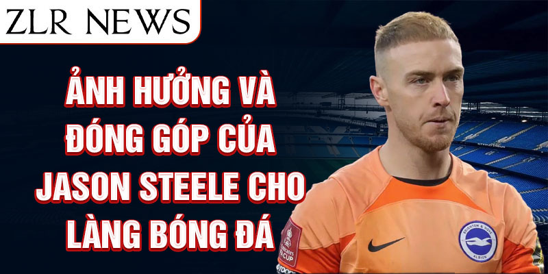 Ảnh hưởng và đóng góp của Jason Steele cho làng bóng đá