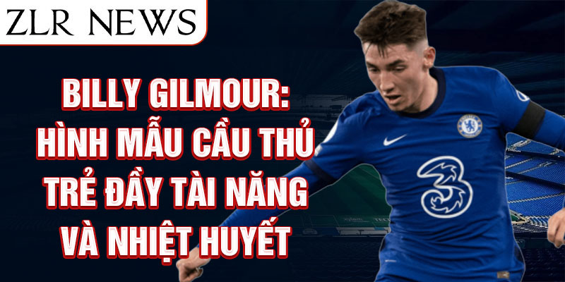 Billy Gilmour: Hình mẫu cầu thủ trẻ đầy tài năng và nhiệt huyết