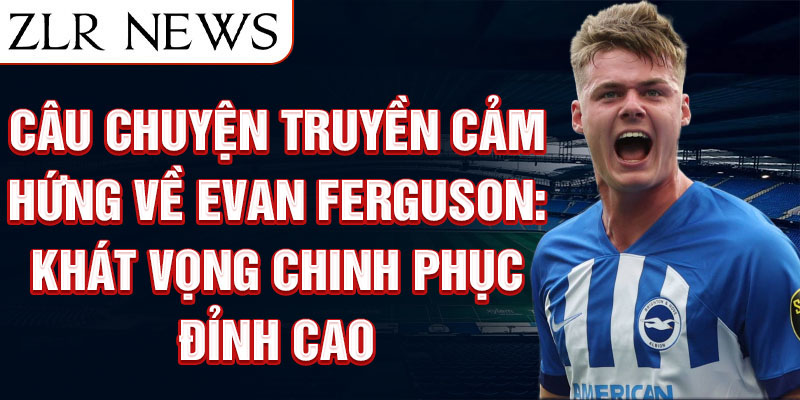 Câu chuyện truyền cảm hứng về Evan Ferguson: Khát vọng chinh phục đỉnh cao