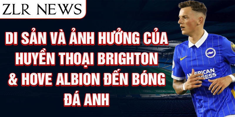 Di sản và ảnh hưởng của huyền thoại Brighton & Hove Albion đến bóng đá Anh