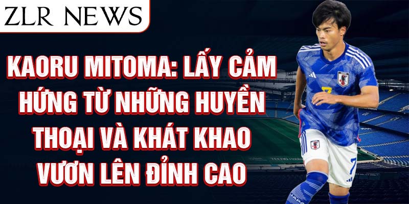 Kaoru Mitoma: Lấy cảm hứng từ những huyền thoại và khát khao vươn lên đỉnh cao