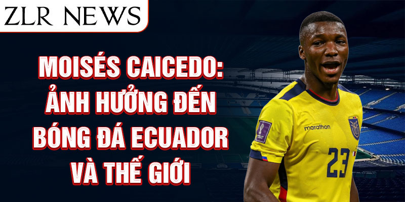 Moisés Caicedo: Ảnh hưởng đến bóng đá Ecuador và Thế giới