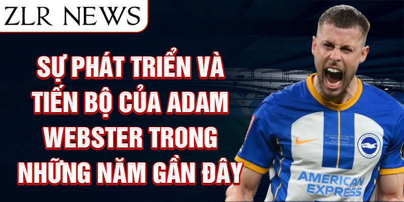 Sự phát triển và tiến bộ của Adam Webster trong những năm gần đây