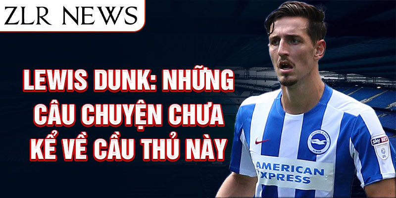 Lewis Dunk: Những câu chuyện chưa kể về cầu thủ này