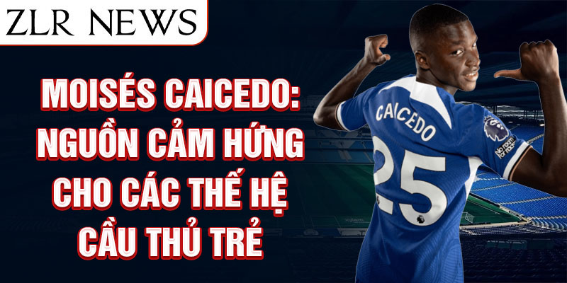 Moisés Caicedo: Nguồn cảm hứng cho các thế hệ cầu thủ trẻ