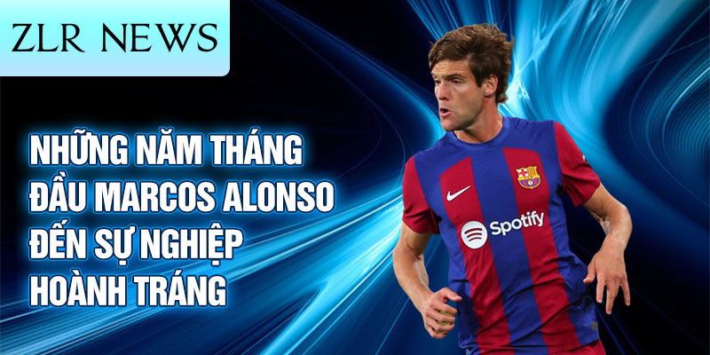 Những năm tháng đầu marcos alonso đến sự nghiệp hoành tráng