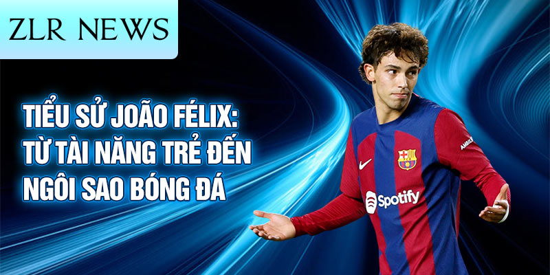 Tiểu sử joão félix: từ tài năng trẻ đến ngôi sao bóng đá