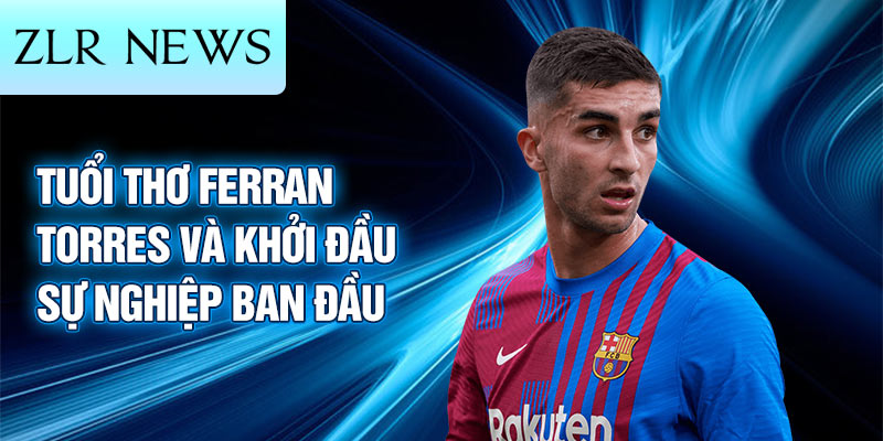 Tuổi thơ ferran torres và khởi đầu sự nghiệp ban đầu