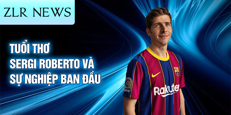 Tuổi thơ sergi roberto và sự nghiệp ban đầu