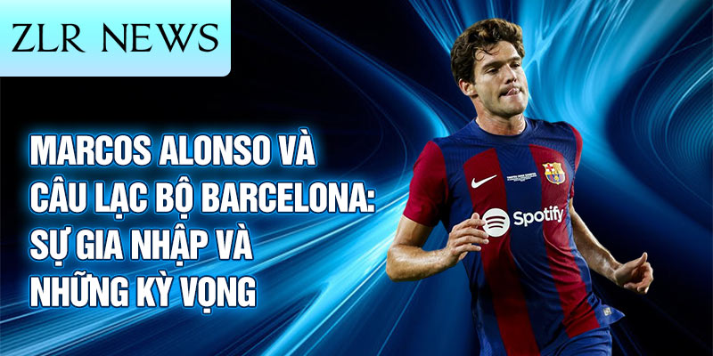 Marcos Alonso và câu lạc bộ Barcelona: sự gia nhập và những kỳ vọng