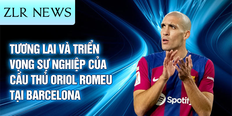 Tương lai và triển vọng sự nghiệp của cầu thủ Oriol Romeu tại Barcelona