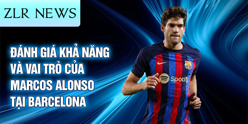 Đánh giá khả năng và vai trò của Marcos Alonso tại Barcelona