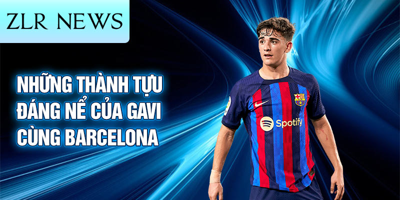 Những thành tựu đáng nể của Gavi cùng Barcelona