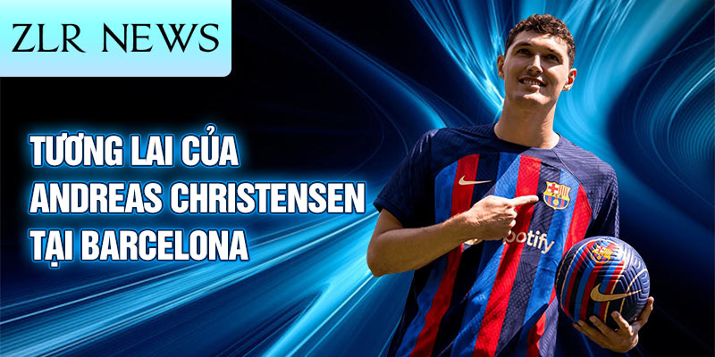 Tương lai của Andreas Christensen tại Barcelona