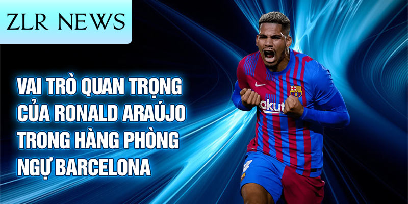 Vai trò quan trọng của Ronald Araújo trong hàng phòng ngự Barcelona